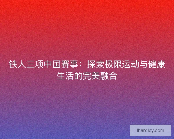 铁人三项中国赛事：探索极限运动与健康生活的完美融合