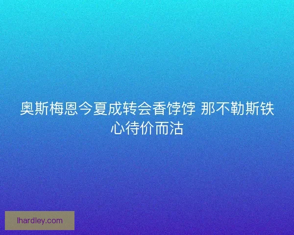 奥斯梅恩今夏成转会香饽饽 那不勒斯铁心待价而沽