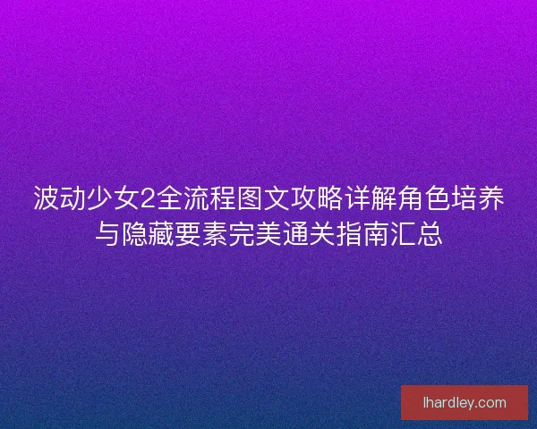 波动少女2全流程图文攻略详解角色培养与隐藏要素完美通关指南汇总