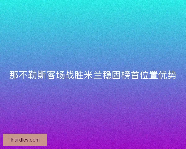 那不勒斯客场战胜米兰稳固榜首位置优势